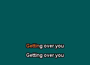 Getting over you

Getting over you