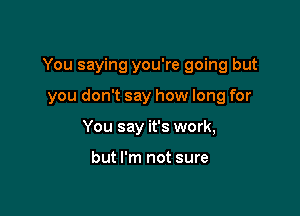 You saying you're going but

you don't say how long for
You say it's work,

but I'm not sure