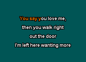 You say you love me,
then you walk right

out the door

I'm left here wanting more