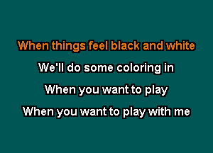 When things feel black and white
We'll do some coloring in

When you want to play

When you want to play with me