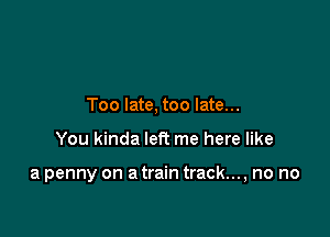 Too late, too late...

You kinda left me here like

a penny on a train track..., no no