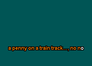 a penny on a train track..., no no