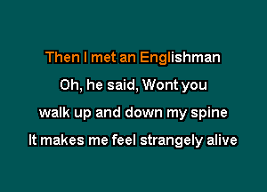 Then I met an Englishman
0h, he said, Wont you

walk up and down my spine

It makes me feel strangely alive