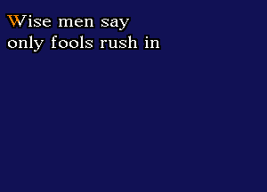 TWise men say
only fools rush in