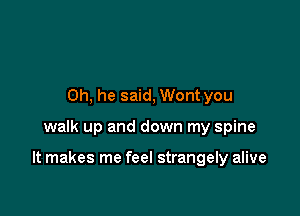 0h, he said, Wont you

walk up and down my spine

It makes me feel strangely alive