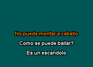 No puede montar a caballo

Como se puede bailar?

Es un escandolo