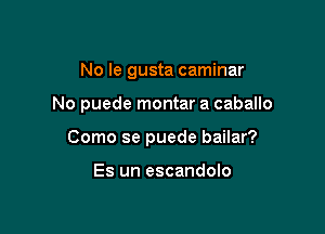 No le gusta caminar

No puede montar a caballo

Como se puede bailar?

Es un escandolo