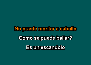 No puede montar a caballo

Como se puede bailar?

Es un escandolo