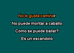 No le gusta caminar

No puede montar a caballo

Como se puede bailar?

Es un escandolo