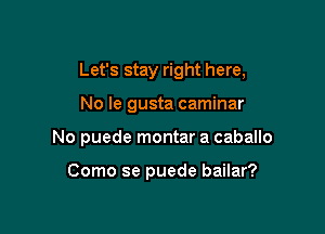 Let's stay right here,

No le gusta caminar

No puede montar a caballo

Como se puede bailar?