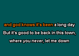 and god knows it's been a long day

But it's good to be back in this town,

where you never, let me down