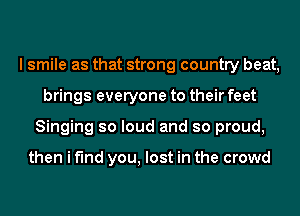 I smile as that strong country beat,
brings everyone to their feet
Singing so loud and so proud,

then i find you, lost in the crowd