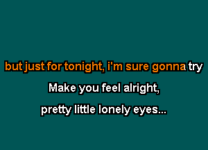 butjust for tonight, i'm sure gonna try

Make you feel alright,

pretty little lonely eyes...