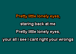 Pretty little lonely eyes,
staring back at me

Pretty little lonely eyes,

your all i see i cant right your wrongs