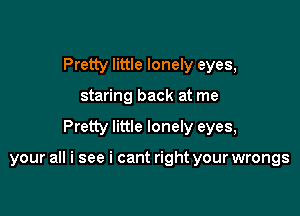 Pretty little lonely eyes,
staring back at me

Pretty little lonely eyes,

your all i see i cant right your wrongs