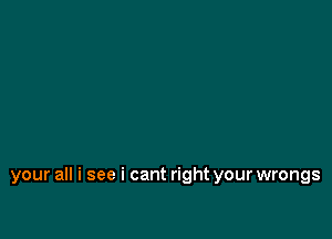 your all i see i cant right your wrongs