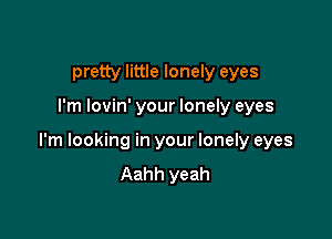 pretty little lonely eyes

I'm lovin' your lonely eyes

I'm looking in your lonely eyes
Aahh yeah