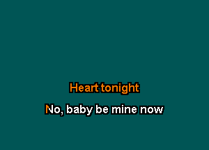 Heart tonight

No, baby be mine now
