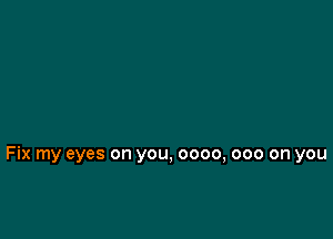 Fix my eyes on you, 0000, 000 on you