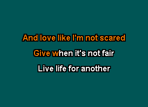 And love like I'm not scared

Give when it's not fair

Live life for another