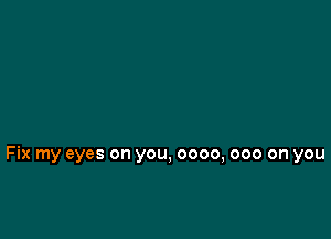 Fix my eyes on you, 0000, 000 on you