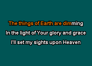 The things of Earth are dimming

In the light of Your glory and grace

I'll set my sights upon Heaven