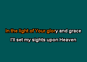 In the light of Your glory and grace

I'll set my sights upon Heaven