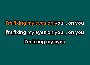 I'm fixing my eyes on you... on you

I'm fixing my eyes on you... on you

I'm fixing my eyes
