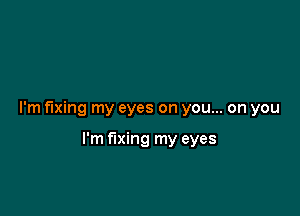 I'm fixing my eyes on you... on you

I'm fixing my eyes
