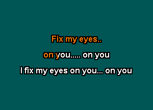 Fix my eyes..

on you ..... on you

It'lx my eyes on you... on you