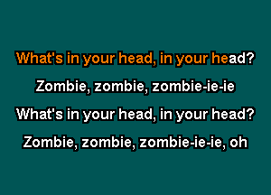 What's in your head, in your head?
Zombie, zombie, zombie-ie-ie
What's in your head, in your head?

Zombie, zombie, zombie-ie-ie, oh