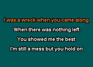 I was a wreck when you came along
When there was nothing left
You showed me the best

I'm still a mess but you hold on