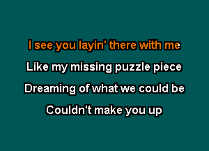 I see you Iayin' there with me
Like my missing puzzle piece

Dreaming ofwhat we could be

Couldn't make you up
