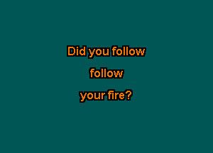 Did you follow

follow

your fire?