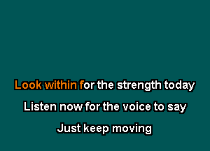 Look within for the strength today

Listen now forthe voice to say

Just keep moving