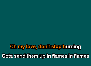 Oh my love, don't stop burning

Gota send them up in flames In flames