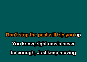 Don't stop the past will trip you up

You know. right now's never

be enough, Just keep moving