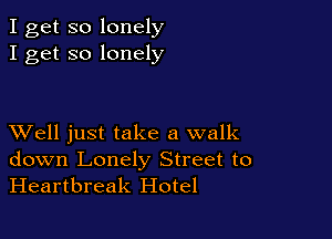 I get so lonely
I get so lonely

XVell just take a walk
down Lonely Street to
Heartbreak Hotel