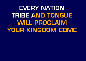 EVERY NATION
TRIBE AND TONGUE
WILL PROCLAIM
YOUR KINGDOM COME
