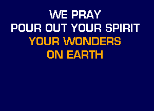 WE PRAY
POUR OUT YOUR SPIRIT
YOUR WONDERS
ON EARTH