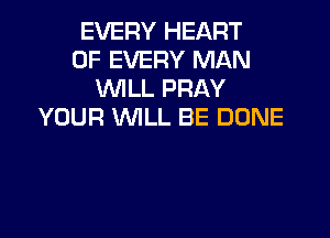 EVERY HEART
OF EVERY MAN
WLL PRAY
YOUR WILL BE DONE