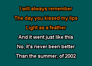 I will always remember

The day you kissed my lips

Light as a feather
And it wentjust like this
No, it's never been better

Than the summer, of2002