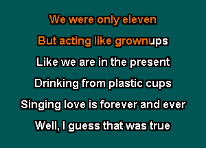 We were only eleven
But acting like grownups
Like we are in the present

Drinking from plastic cups

Singing love is forever and ever

Well, I guess that was true I