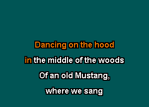 Dancing on the hood

in the middle ofthe woods

Of an old Mustang,

where we sang