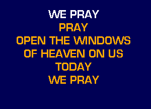 NEPRAY
PRAY
OPEN THE WNDOWS
OF HEAVEN UN US

TODAY
WE PRAY