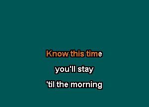 Know this time

you'll stay

'til the morning