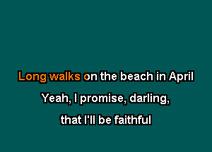 Long walks on the beach in April

Yeah, I promise, darling,
that I'll be faithful