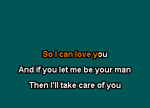 So I can love you

And ifyou let me be your man

Then I'll take care ofyou