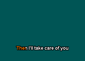 Then I'll take care ofyou