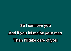 So I can love you

And ifyou let me be your man

Then I'll take care ofyou